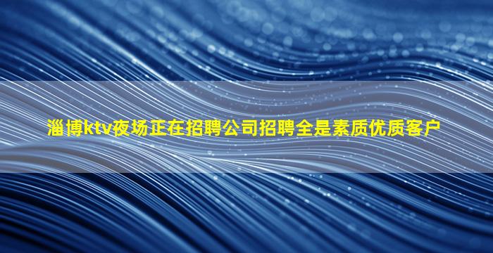 淄博ktv夜场正在招聘公司招聘全是素质优质客户